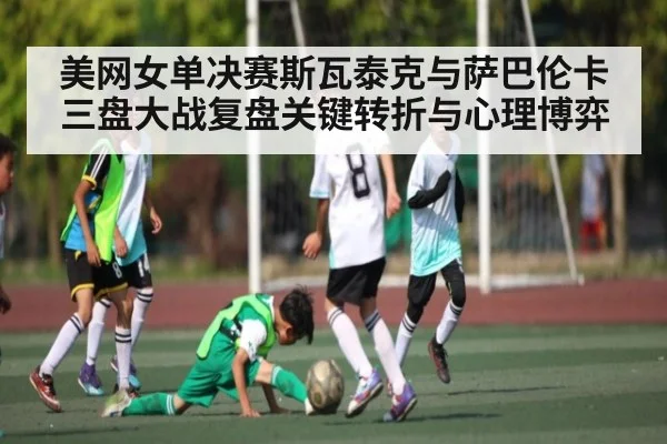 美网女单决赛斯瓦泰克与萨巴伦卡三盘大战复盘关键转折与心理博弈