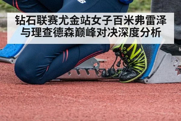 钻石联赛尤金站女子百米弗雷泽与理查德森巅峰对决深度分析