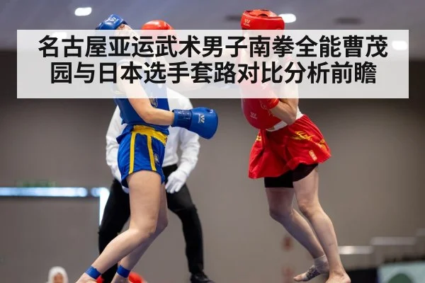 名古屋亚运武术男子南拳全能曹茂园与日本选手套路对比分析前瞻