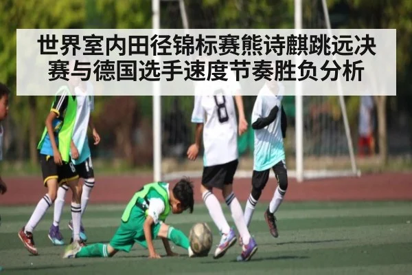 世界室内田径锦标赛熊诗麒跳远决赛与德国选手速度节奏胜负分析